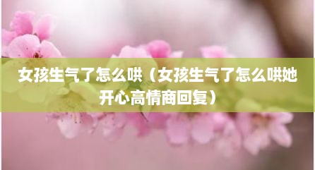 女孩生气了怎么哄（女孩生气了怎么哄她开心高情商回复）