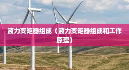 液力变矩器组成（液力变矩器组成和工作原理）