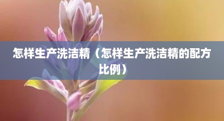 怎样生产洗洁精（怎样生产洗洁精的配方比例）