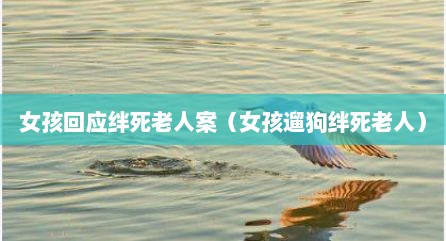 女孩回应绊死老人案（女孩遛狗绊死老人）