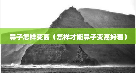 鼻子怎样变高（怎样才能鼻子变高好看）
