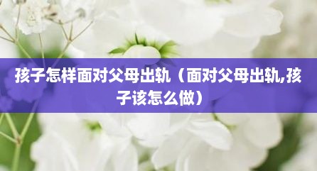 孩子怎样面对父母出轨（面对父母出轨,孩子该怎么做）