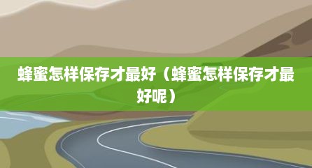 蜂蜜怎样保存才最好（蜂蜜怎样保存才最好呢）