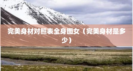 完美身材对照表全身图女（完美身材是多少）