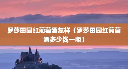 罗莎田园红葡萄酒怎样（罗莎田园红葡萄酒多少钱一瓶）