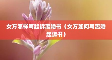 女方怎样写起诉离婚书（女方如何写离婚起诉书）