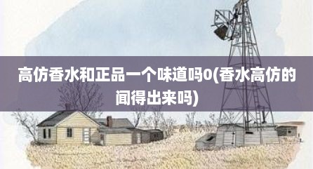 高仿香水和正品一个味道吗0(香水高仿的闻得出来吗)