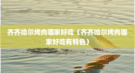 齐齐哈尔烤肉哪家好吃（齐齐哈尔烤肉哪家好吃有特色）