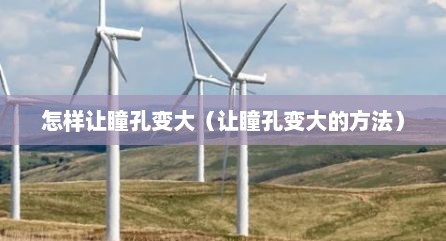 怎样让瞳孔变大（让瞳孔变大的方法）