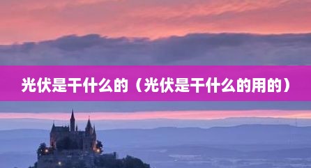 光伏是干什么的（光伏是干什么的用的）