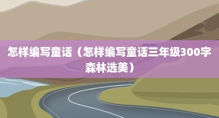 怎样编写童话（怎样编写童话三年级300字森林选美）