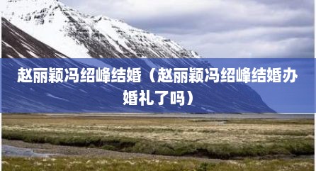赵丽颖冯绍峰结婚（赵丽颖冯绍峰结婚办婚礼了吗）