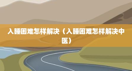 入睡困难怎样解决（入睡困难怎样解决中医）