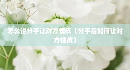 怎么说分手让对方愧疚（分手后如何让对方愧疚）