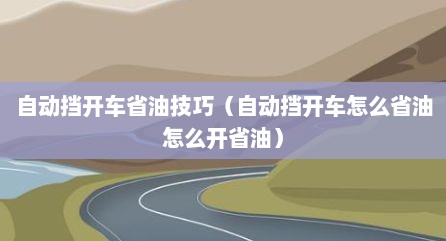 自动挡开车省油技巧（自动挡开车怎么省油怎么开省油）