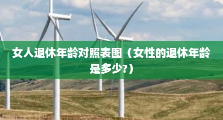 女人退休年龄对照表图（女性的退休年龄是多少?）