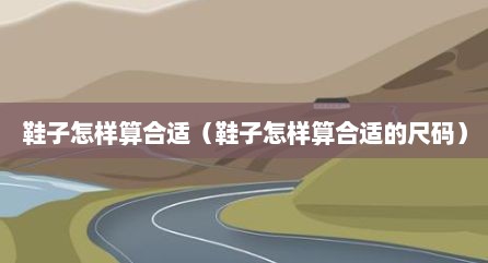 鞋子怎样算合适（鞋子怎样算合适的尺码）