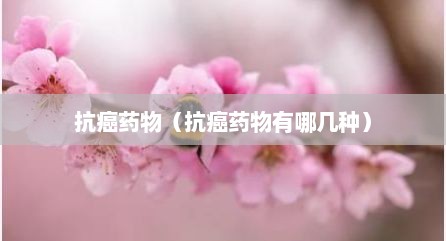 抗癌药物（抗癌药物有哪几种）