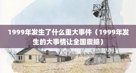 1999年发生了什么重大事件（1999年发生的大事情让全国震撼）