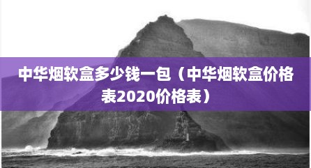 中华烟软盒多少钱一包（中华烟软盒价格表2020价格表）