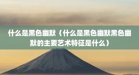 什么是黑色幽默（什么是黑色幽默黑色幽默的主要艺术特征是什么）