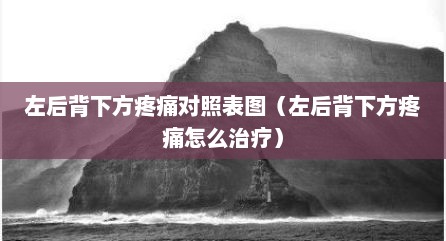 左后背下方疼痛对照表图（左后背下方疼痛怎么治疗）