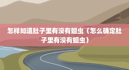 怎样知道肚子里有没有蛔虫（怎么确定肚子里有没有蛔虫）