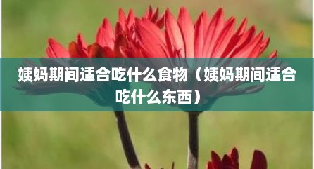 姨妈期间适合吃什么食物（姨妈期间适合吃什么东西）