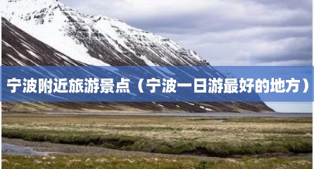 宁波附近旅游景点（宁波一日游最好的地方）