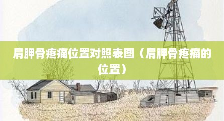 肩胛骨疼痛位置对照表图（肩胛骨疼痛的位置）