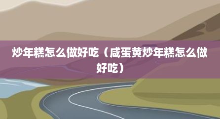 炒年糕怎么做好吃（咸蛋黄炒年糕怎么做好吃）