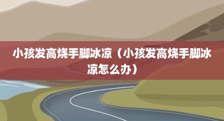 小孩发高烧手脚冰凉（小孩发高烧手脚冰凉怎么办）