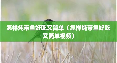 怎样炖带鱼好吃又简单（怎样炖带鱼好吃又简单视频）