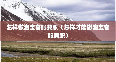 怎样做淘宝客服兼职（怎样才能做淘宝客服兼职）