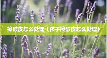 擦破皮怎么处理（孩子擦破皮怎么处理）