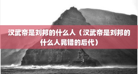 汉武帝是刘邦的什么人（汉武帝是刘邦的什么人晁错的后代）