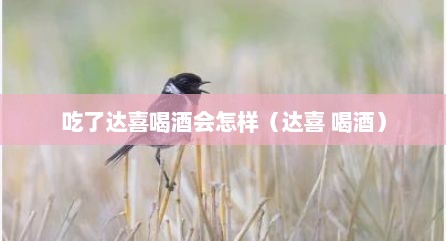 吃了达喜喝酒会怎样（达喜 喝酒）