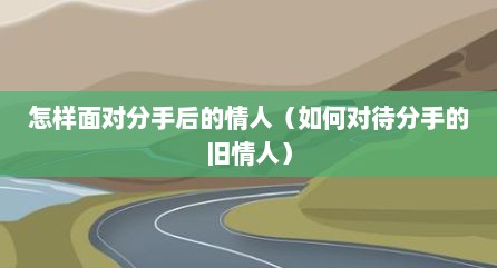 怎样面对分手后的情人（如何对待分手的旧情人）