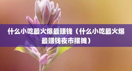 什么小吃最火爆最赚钱（什么小吃最火爆最赚钱夜市摆摊）