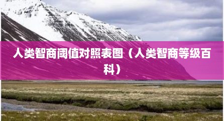 人类智商阈值对照表图（人类智商等级百科）