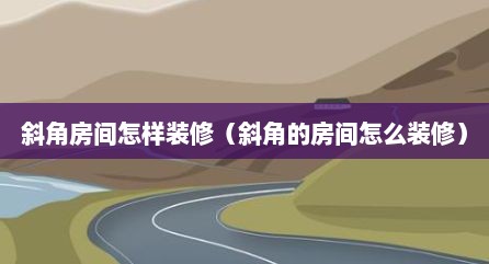 斜角房间怎样装修（斜角的房间怎么装修）