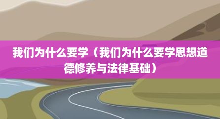 我们为什么要学（我们为什么要学思想道德修养与法律基础）