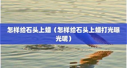 怎样给石头上蜡（怎样给石头上蜡打光曝光呢）
