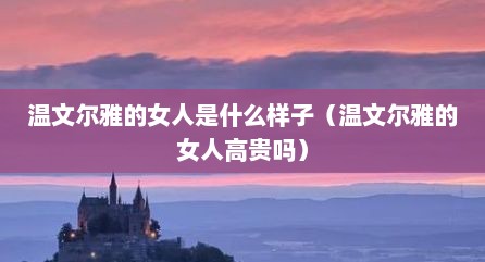 温文尔雅的女人是什么样子（温文尔雅的女人高贵吗）