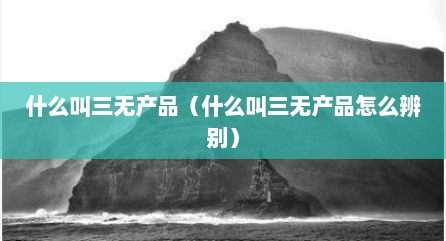 什么叫三无产品（什么叫三无产品怎么辨别）