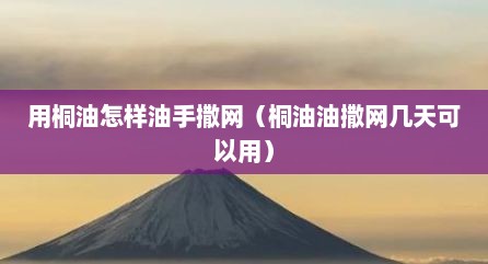 用桐油怎样油手撒网（桐油油撒网几天可以用）