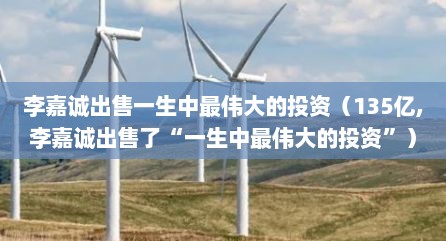 李嘉诚出售一生中最伟大的投资（135亿,李嘉诚出售了“一生中最伟大的投资”）