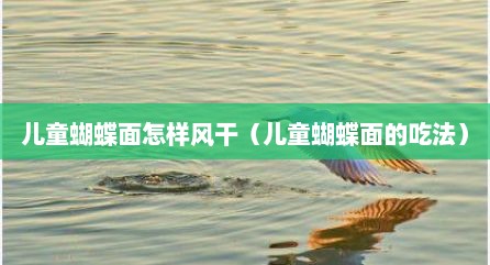 儿童蝴蝶面怎样风干（儿童蝴蝶面的吃法）