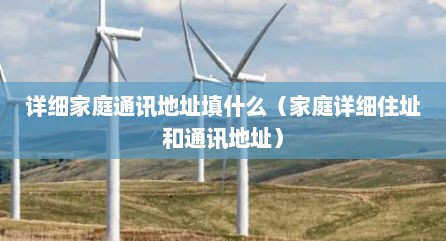 详细家庭通讯地址填什么（家庭详细住址和通讯地址）