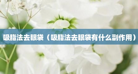 吸脂法去眼袋（吸脂法去眼袋有什么副作用）